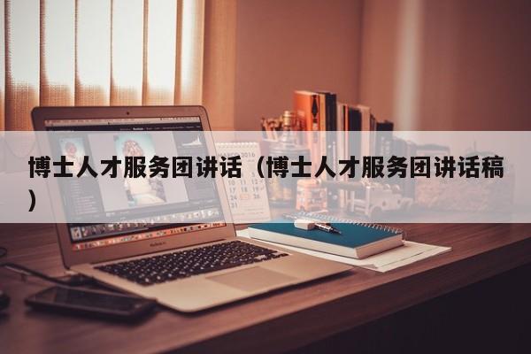 博士人才服务团讲话（博士人才服务团讲话稿）-第1张图片-博士人才招聘网