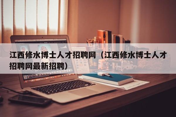 江西修水博士人才招聘网（江西修水博士人才招聘网最新招聘）-第1张图片-博士人才招聘网