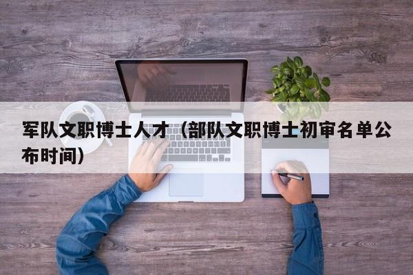 军队文职博士人才（部队文职博士初审名单公布时间）-第1张图片-博士人才招聘网