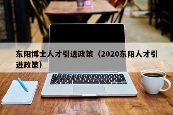 东阳博士人才引进政策（2020东阳人才引进政策）-第1张图片-博士人才招聘网