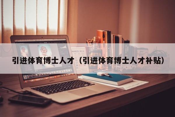 引进体育博士人才（引进体育博士人才补贴）-第1张图片-博士人才招聘网