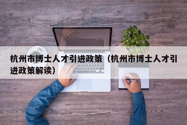 杭州市博士人才引进政策（杭州市博士人才引进政策解读）-第1张图片-博士人才招聘网