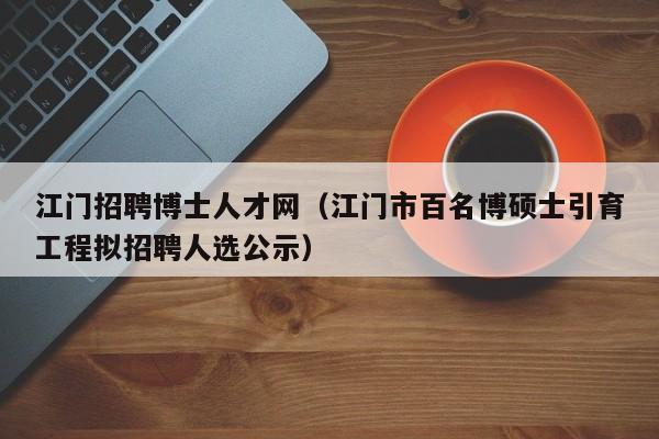江门招聘博士人才网（江门市百名博硕士引育工程拟招聘人选公示）-第1张图片-博士人才招聘网