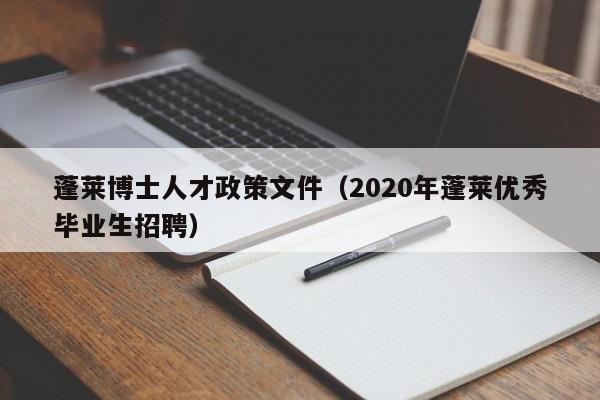 蓬莱博士人才政策文件（2020年蓬莱优秀毕业生招聘）-第1张图片-博士人才招聘网