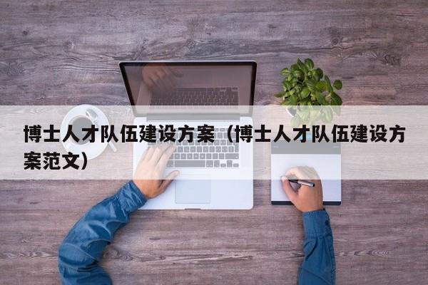 博士人才队伍建设方案（博士人才队伍建设方案范文）-第1张图片-博士人才招聘网