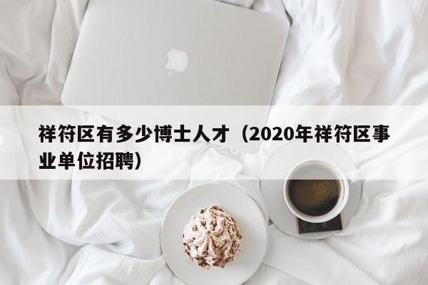 祥符区有多少博士人才（2020年祥符区事业单位招聘）-第1张图片-博士人才招聘网