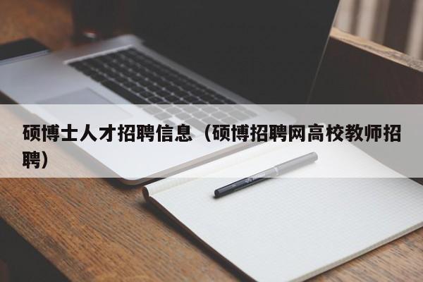 硕博士人才招聘信息（硕博招聘网高校教师招聘）-第1张图片-博士人才招聘网