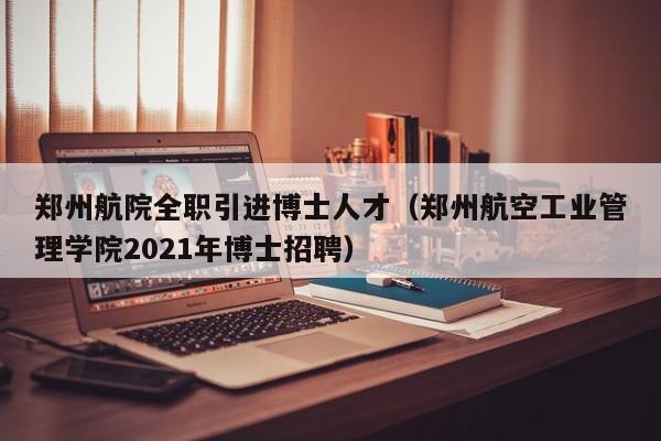 郑州航院全职引进博士人才（郑州航空工业管理学院2021年博士招聘）-第1张图片-博士人才招聘网