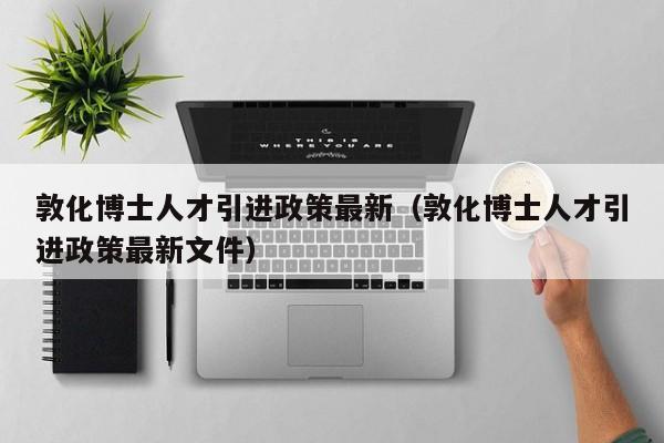 敦化博士人才引进政策最新（敦化博士人才引进政策最新文件）-第1张图片-博士人才招聘网
