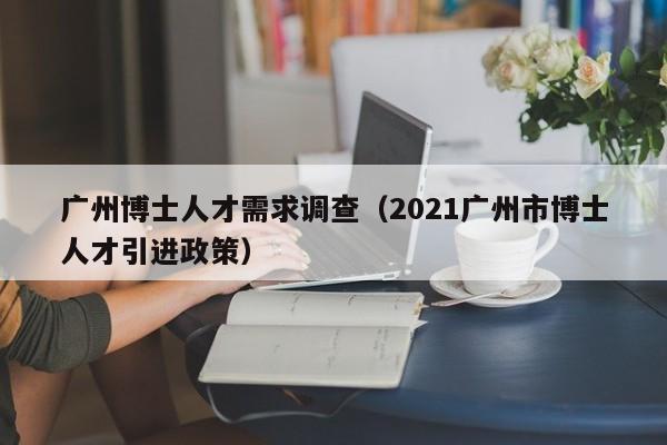 广州博士人才需求调查（2021广州市博士人才引进政策）-第1张图片-博士人才招聘网
