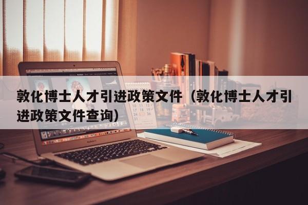 敦化博士人才引进政策文件（敦化博士人才引进政策文件查询）-第1张图片-博士人才招聘网