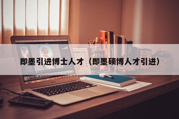 即墨引进博士人才（即墨硕博人才引进）-第1张图片-博士人才招聘网