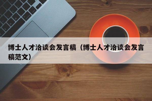 博士人才洽谈会发言稿（博士人才洽谈会发言稿范文）-第1张图片-博士人才招聘网