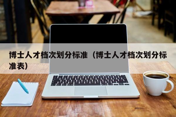 博士人才档次划分标准（博士人才档次划分标准表）-第1张图片-博士人才招聘网