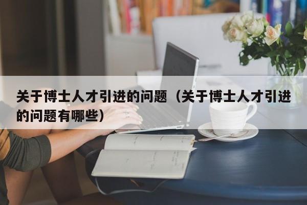 关于博士人才引进的问题（关于博士人才引进的问题有哪些）-第1张图片-博士人才招聘网