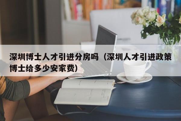 深圳博士人才引进分房吗（深圳人才引进政策博士给多少安家费）-第1张图片-博士人才招聘网
