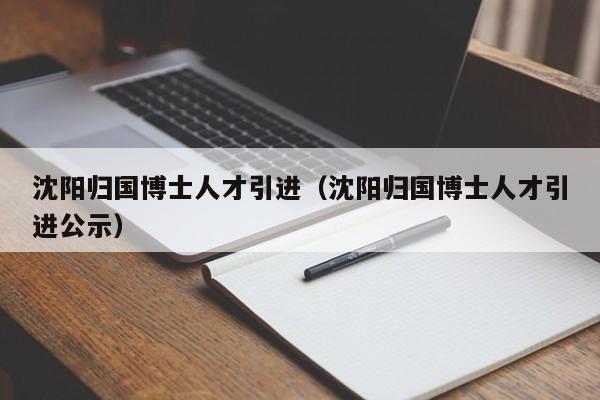 沈阳归国博士人才引进（沈阳归国博士人才引进公示）-第1张图片-博士人才招聘网