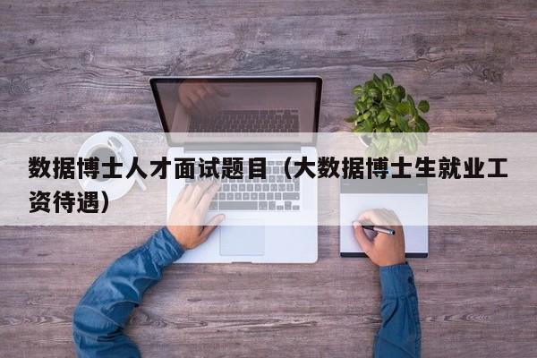 数据博士人才面试题目（大数据博士生就业工资待遇）-第1张图片-博士人才招聘网