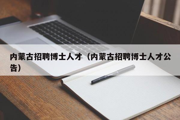 内蒙古招聘博士人才（内蒙古招聘博士人才公告）-第1张图片-博士人才招聘网
