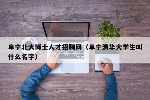 阜宁北大博士人才招聘网（阜宁清华大学生叫什么名字）-第1张图片-博士人才招聘网
