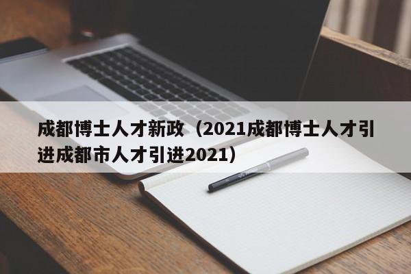 成都博士人才新政（2021成都博士人才引进成都市人才引进2021）-第1张图片-博士人才招聘网