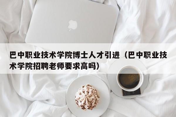 巴中职业技术学院博士人才引进（巴中职业技术学院招聘老师要求高吗）-第1张图片-博士人才招聘网