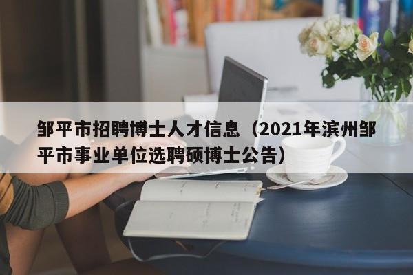 邹平市招聘博士人才信息（2021年滨州邹平市事业单位选聘硕博士公告）-第1张图片-博士人才招聘网