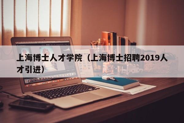 上海博士人才学院（上海博士招聘2019人才引进）-第1张图片-博士人才招聘网