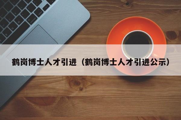 鹤岗博士人才引进（鹤岗博士人才引进公示）-第1张图片-博士人才招聘网