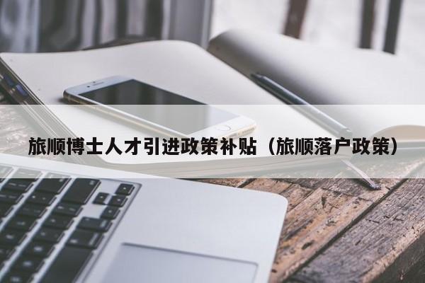 旅顺博士人才引进政策补贴（旅顺落户政策）-第1张图片-博士人才招聘网
