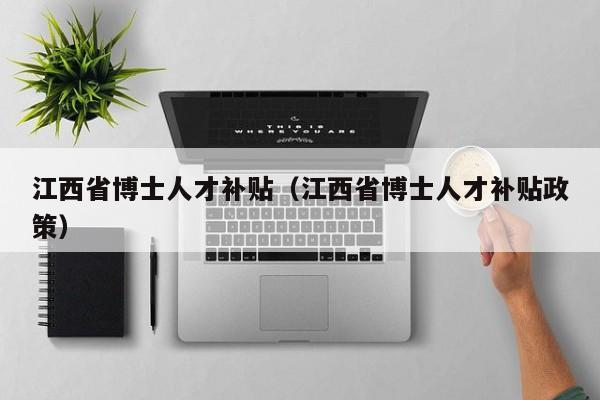 江西省博士人才补贴（江西省博士人才补贴政策）-第1张图片-博士人才招聘网