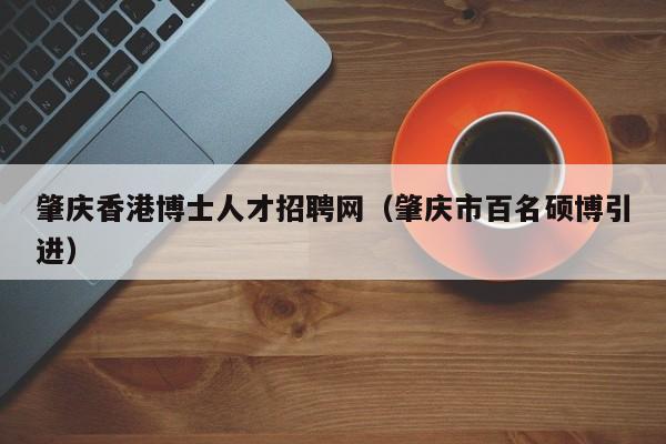 肇庆香港博士人才招聘网（肇庆市百名硕博引进）-第1张图片-博士人才招聘网