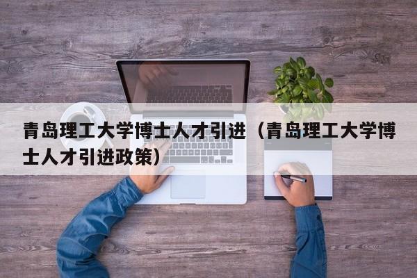 青岛理工大学博士人才引进（青岛理工大学博士人才引进政策）-第1张图片-博士人才招聘网