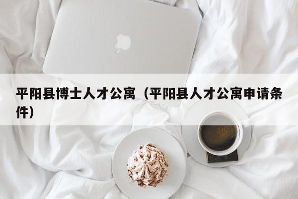 平阳县博士人才公寓（平阳县人才公寓申请条件）-第1张图片-博士人才招聘网