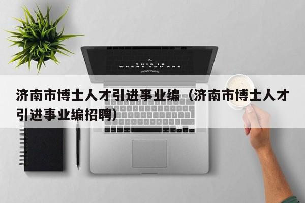 济南市博士人才引进事业编（济南市博士人才引进事业编招聘）-第1张图片-博士人才招聘网