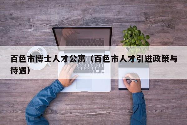 百色市博士人才公寓（百色市人才引进政策与待遇）-第1张图片-博士人才招聘网