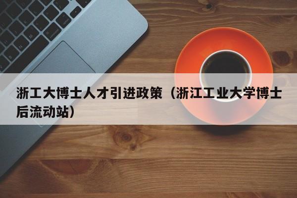 浙工大博士人才引进政策（浙江工业大学博士后流动站）-第1张图片-博士人才招聘网