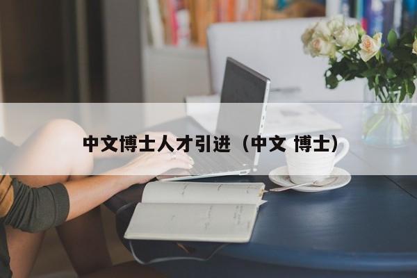 中文博士人才引进（中文 博士）-第1张图片-博士人才招聘网