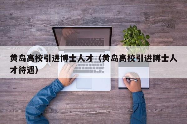 黄岛高校引进博士人才（黄岛高校引进博士人才待遇）-第1张图片-博士人才招聘网