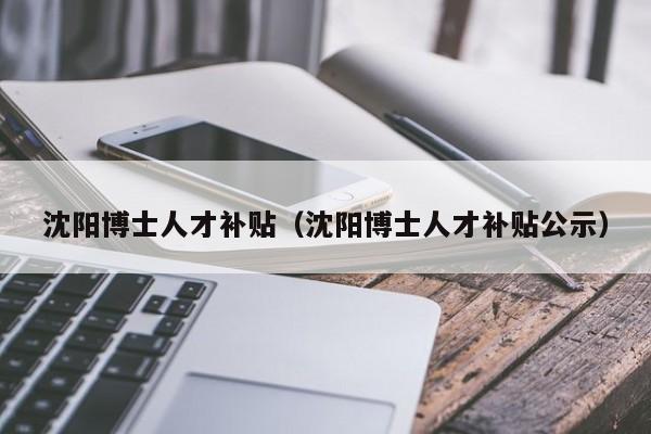 沈阳博士人才补贴（沈阳博士人才补贴公示）-第1张图片-博士人才招聘网