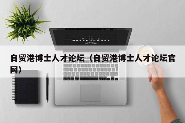 自贸港博士人才论坛（自贸港博士人才论坛官网）-第1张图片-博士人才招聘网