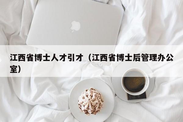 江西省博士人才引才（江西省博士后管理办公室）-第1张图片-博士人才招聘网