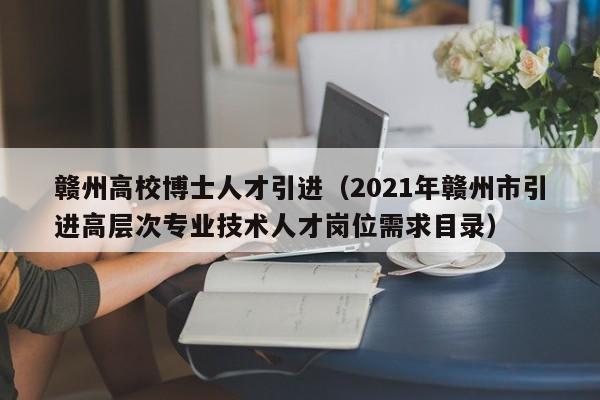 赣州高校博士人才引进（2021年赣州市引进高层次专业技术人才岗位需求目录）-第1张图片-博士人才招聘网
