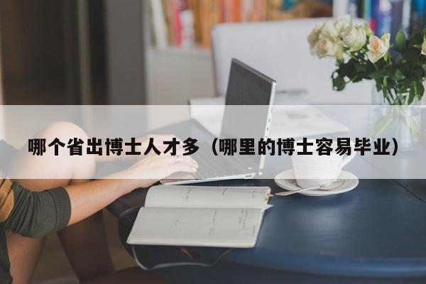 哪个省出博士人才多（哪里的博士容易毕业）-第1张图片-博士人才招聘网