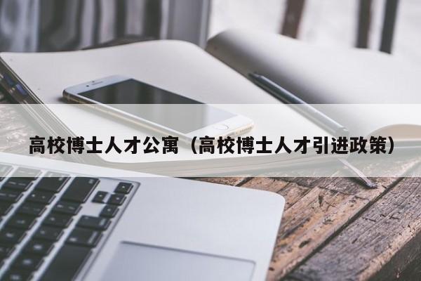 高校博士人才公寓（高校博士人才引进政策）-第1张图片-博士人才招聘网