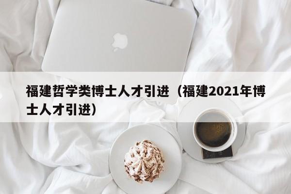 福建哲学类博士人才引进（福建2021年博士人才引进）-第1张图片-博士人才招聘网