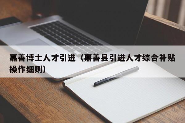 嘉善博士人才引进（嘉善县引进人才综合补贴操作细则）-第1张图片-博士人才招聘网