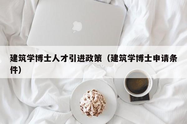 建筑学博士人才引进政策（建筑学博士申请条件）-第1张图片-博士人才招聘网