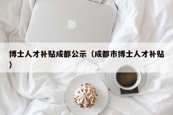 博士人才补贴成都公示（成都市博士人才补贴）-第1张图片-博士人才招聘网