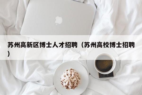 苏州高新区博士人才招聘（苏州高校博士招聘）-第1张图片-博士人才招聘网